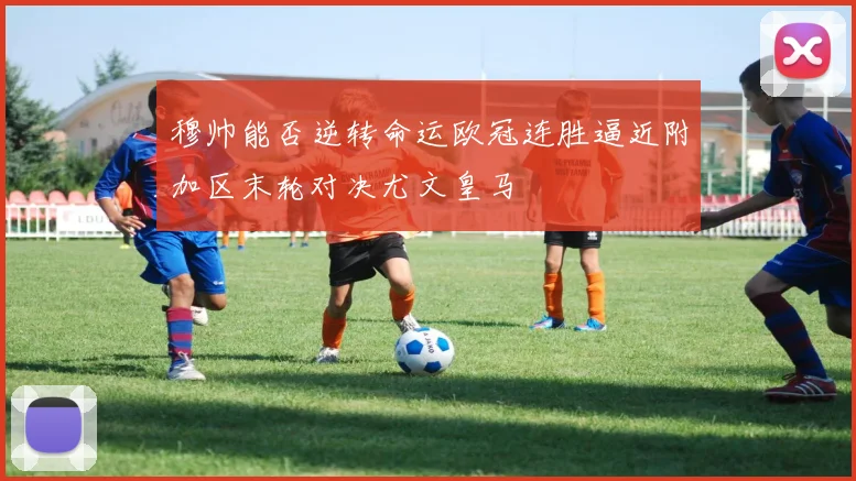 穆帅能否逆转命运欧冠连胜逼近附加区末轮对决尤文皇马