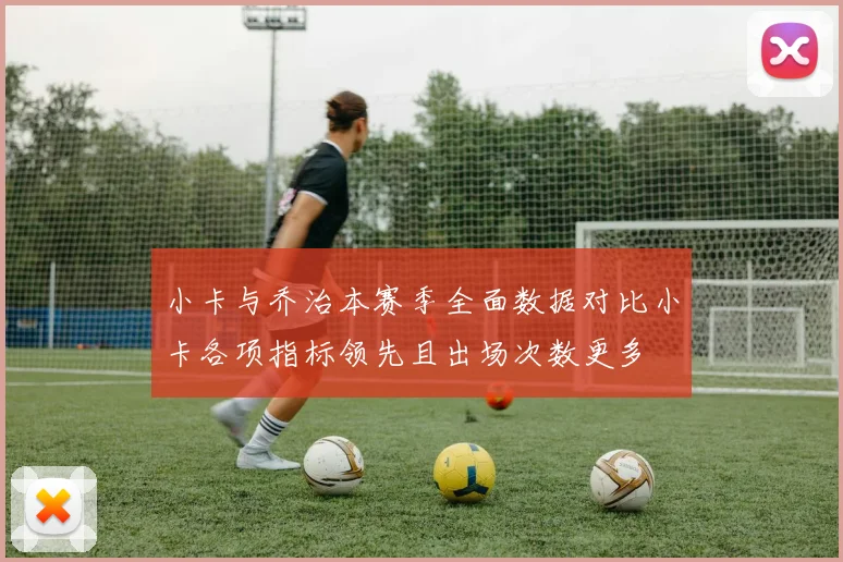 小卡与乔治本赛季全面数据对比小卡各项指标领先且出场次数更多