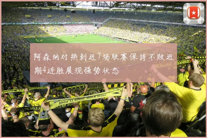 阿森纳对热刺近7场联赛保持不败近期4连胜展现强势状态