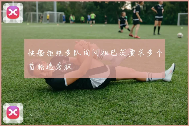 快船拒绝多队询问祖巴茨要求多个首轮选秀权