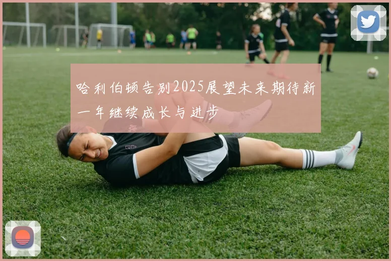 哈利伯顿告别2025展望未来期待新一年继续成长与进步