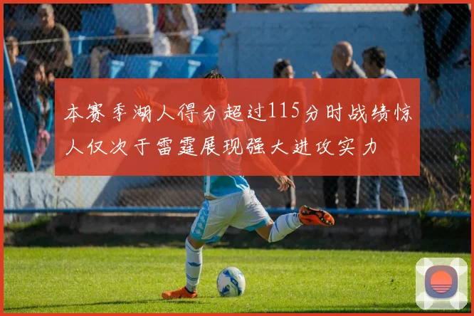 本赛季湖人得分超过115分时战绩惊人仅次于雷霆展现强大进攻实力
