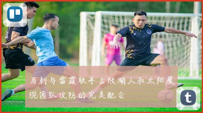 马刺与雷霆联手击败湖人和太阳展现团队攻防的完美配合