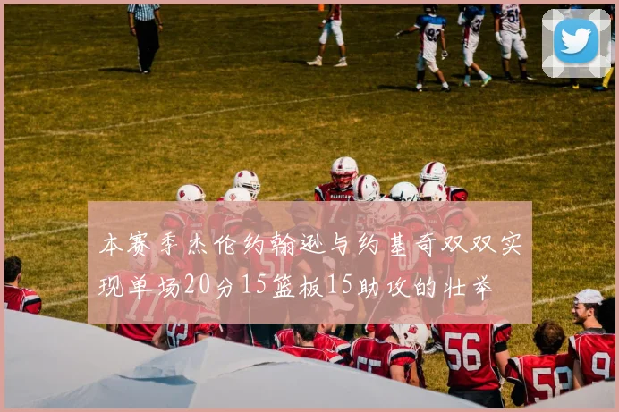 本赛季杰伦约翰逊与约基奇双双实现单场20分15篮板15助攻的壮举