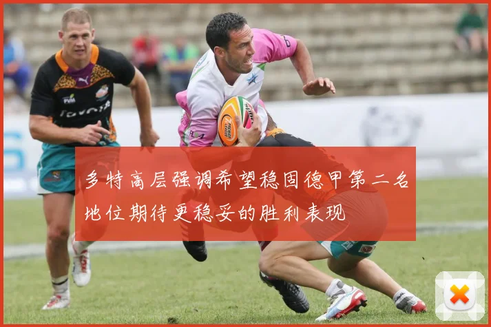 多特高层强调希望稳固德甲第二名地位期待更稳妥的胜利表现