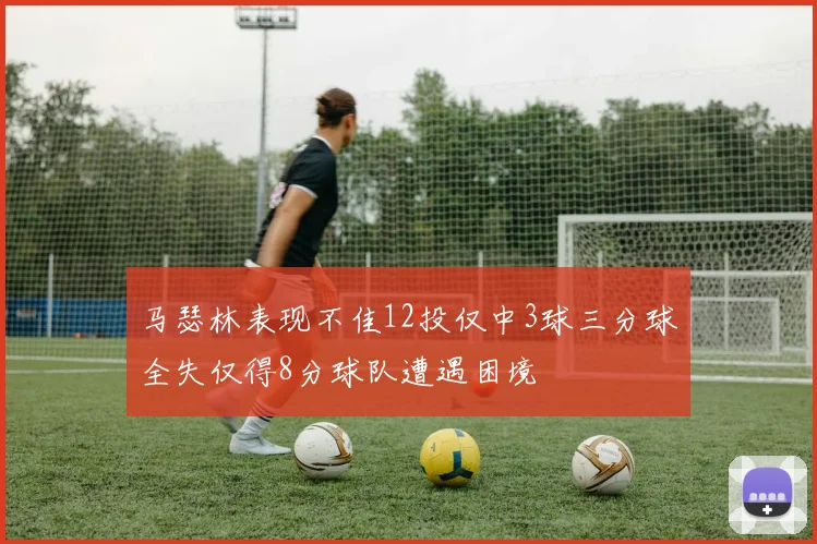 马瑟林表现不佳12投仅中3球三分球全失仅得8分球队遭遇困境