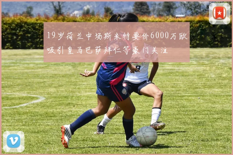 19岁荷兰中场斯米特要价6000万欧吸引皇马巴萨拜仁等豪门关注