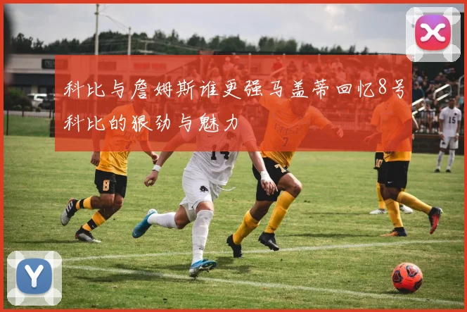 科比与詹姆斯谁更强马盖蒂回忆8号科比的狠劲与魅力