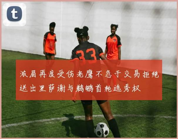 浓眉再度受伤老鹰不急于交易拒绝送出里萨谢与鹈鹕首轮选秀权