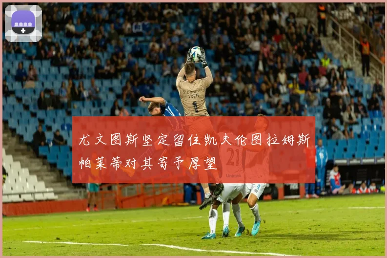 尤文图斯坚定留住凯夫伦图拉姆斯帕莱蒂对其寄予厚望