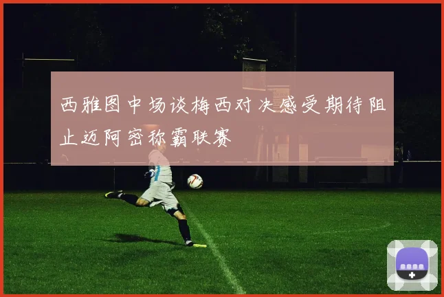 西雅图中场谈梅西对决感受期待阻止迈阿密称霸联赛