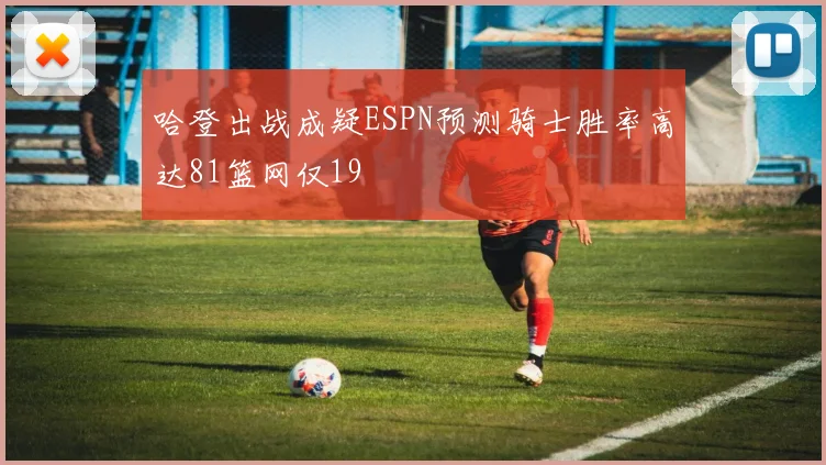 哈登出战成疑ESPN预测骑士胜率高达81篮网仅19