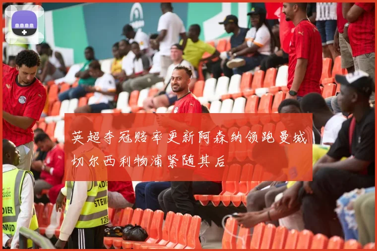 英超夺冠赔率更新阿森纳领跑曼城切尔西利物浦紧随其后