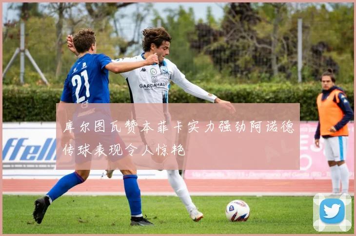库尔图瓦赞本菲卡实力强劲阿诺德传球表现令人惊艳