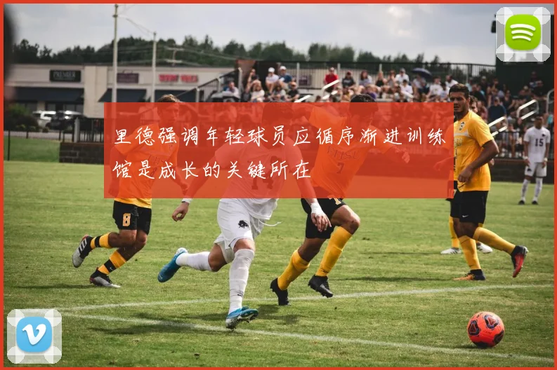 里德强调年轻球员应循序渐进训练馆是成长的关键所在