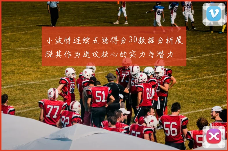 小波特连续五场得分30数据分析展现其作为进攻核心的实力与潜力