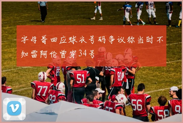 字母哥回应球衣号码争议称当时不知雷阿伦曾穿34号