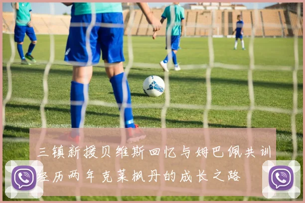 三镇新援贝维斯回忆与姆巴佩共训经历两年克莱枫丹的成长之路