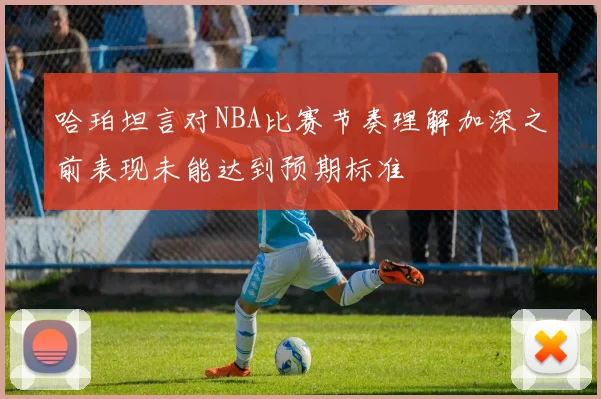 哈珀坦言对NBA比赛节奏理解加深之前表现未能达到预期标准