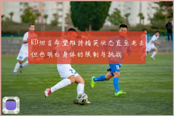 KD坦言希望维持精英状态直至老去但也明白身体的限制与挑战