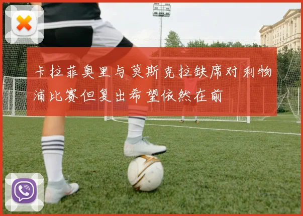 卡拉菲奥里与莫斯克拉缺席对利物浦比赛但复出希望依然在前