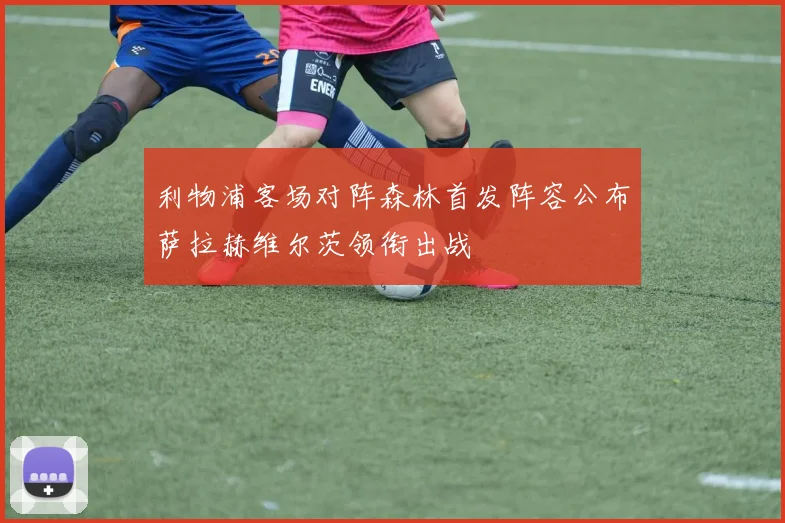利物浦客场对阵森林首发阵容公布萨拉赫维尔茨领衔出战