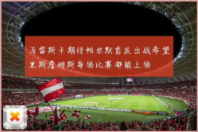 马雷斯卡期待帕尔默首发出战希望里斯詹姆斯每场比赛都能上场