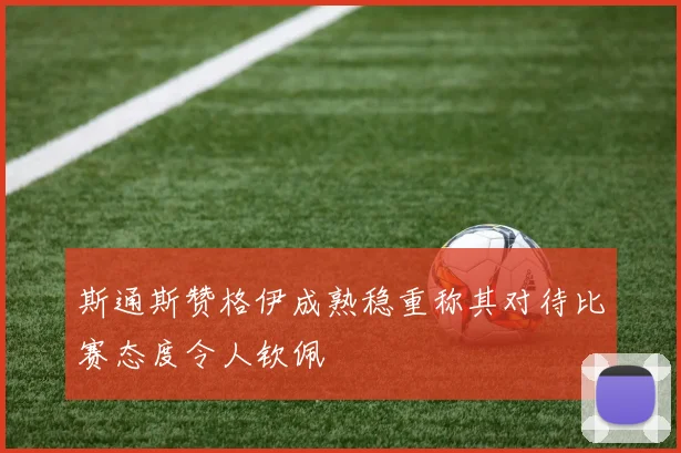 斯通斯赞格伊成熟稳重称其对待比赛态度令人钦佩