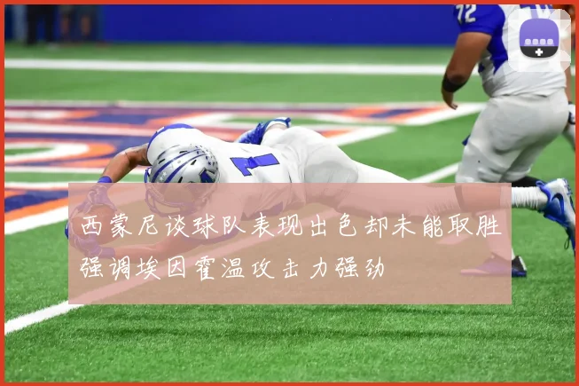 西蒙尼谈球队表现出色却未能取胜强调埃因霍温攻击力强劲