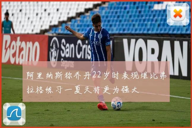 阿里纳斯称乔丹22岁时表现堪比弗拉格练习一夏天将更为强大
