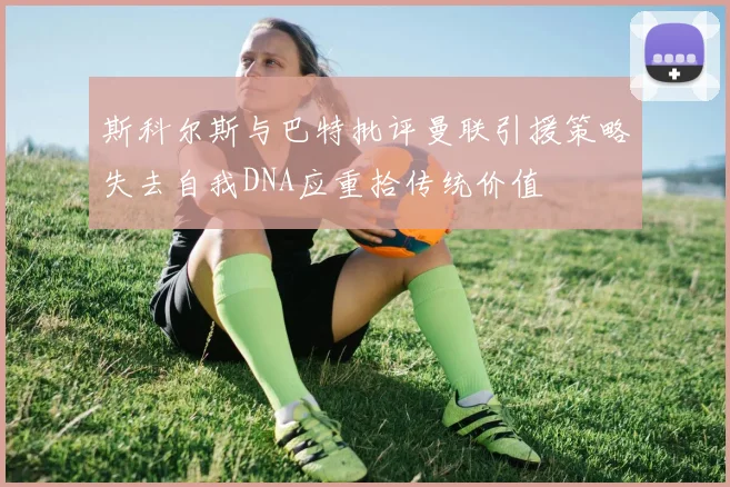 斯科尔斯与巴特批评曼联引援策略失去自我DNA应重拾传统价值