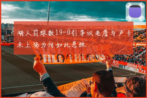 湖人罚球数19-0引争议老詹与卢卡未上场为何如此悬殊