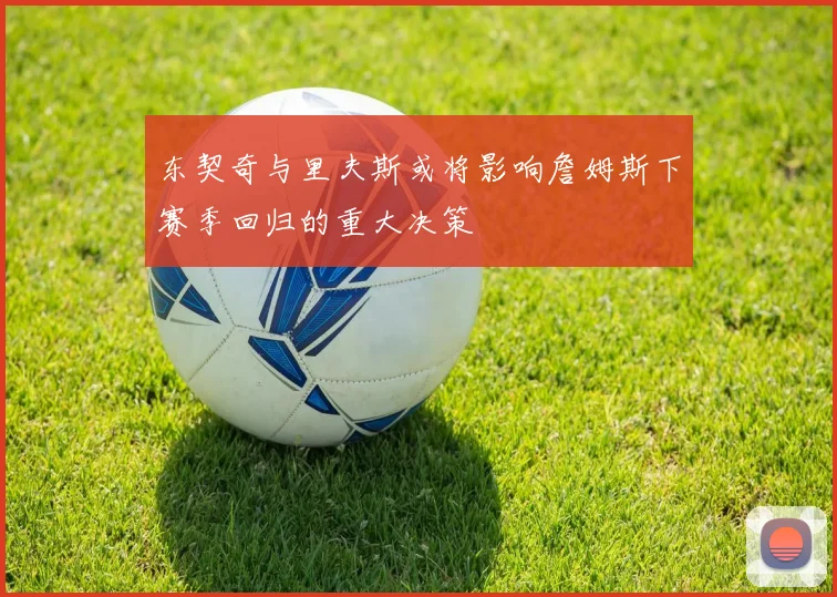 东契奇与里夫斯或将影响詹姆斯下赛季回归的重大决策