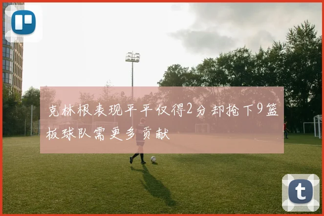 克林根表现平平仅得2分却抢下9篮板球队需更多贡献