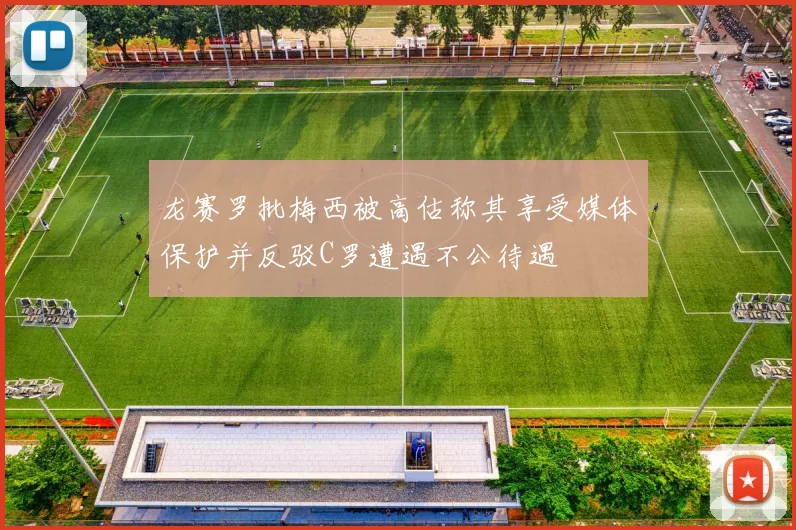 龙赛罗批梅西被高估称其享受媒体保护并反驳C罗遭遇不公待遇