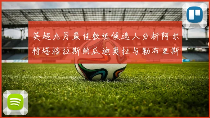英超九月最佳教练候选人分析阿尔特塔格拉斯纳瓜迪奥拉与勒布里斯的表现