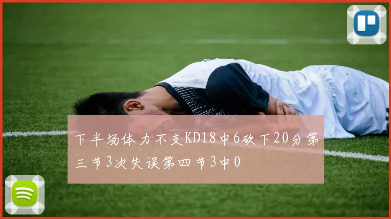 下半场体力不支KD18中6砍下20分第三节3次失误第四节3中0