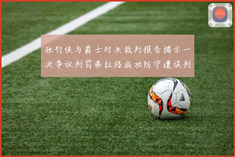 独行侠与爵士对决裁判报告揭示一次争议判罚弗拉格成功防守遭误判