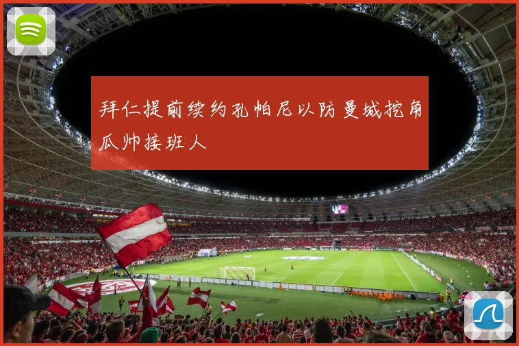 拜仁提前续约孔帕尼以防曼城挖角瓜帅接班人
