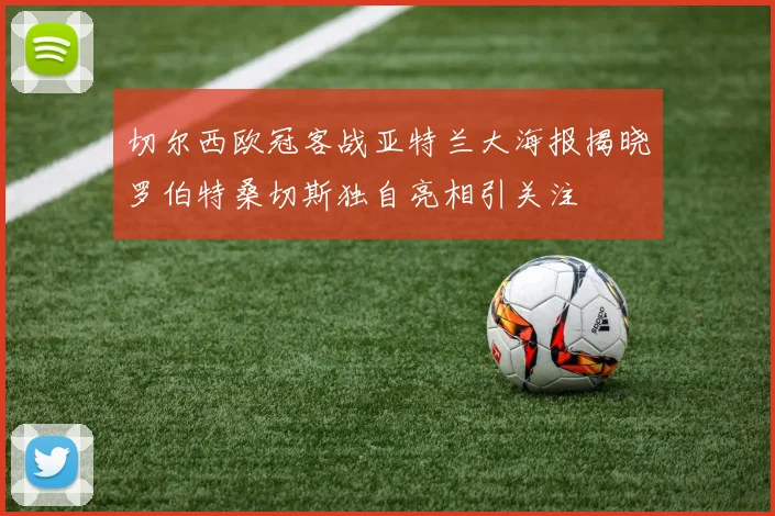 切尔西欧冠客战亚特兰大海报揭晓罗伯特桑切斯独自亮相引关注