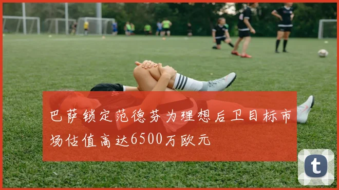 巴萨锁定范德芬为理想后卫目标市场估值高达6500万欧元