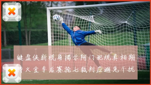 键盘侠新视角揭示阿门犯规真相期待火金季后赛抢七裁判应避免干扰比赛