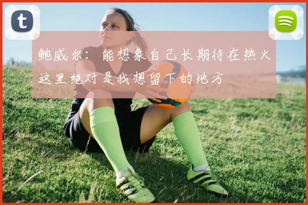 鲍威尔：能想象自己长期待在热火这里绝对是我想留下的地方